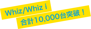 Whiz/Whiz i 合計10,000台突破！